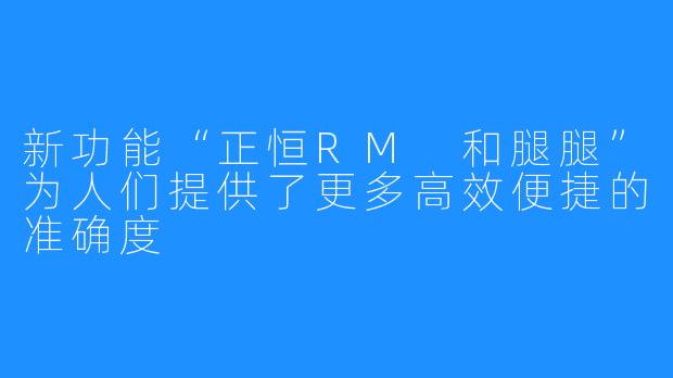 新功能“正恒RM 和腿腿”为人们提供了更多高效便捷的准确度